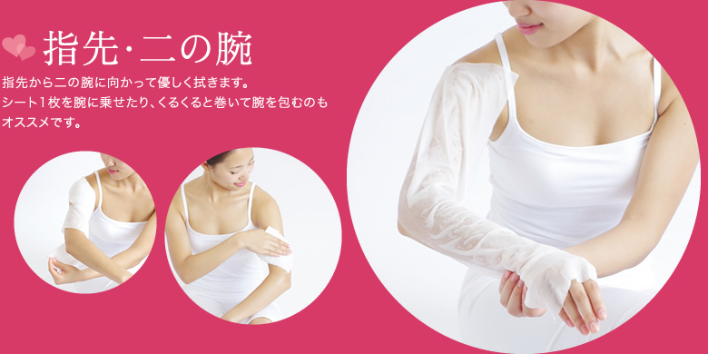 指先から二の腕に向かって優しく拭きます。シート1枚を腕に乗せたり、くるくると巻いて腕を包むのもオススメです。