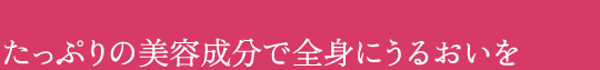 たっぷりの美容成分で全身にうるおいを